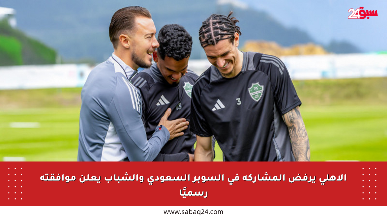 الأهلي يرفض المشاركة في السوبر السعودي والشباب يعلن موافقته رسميًا